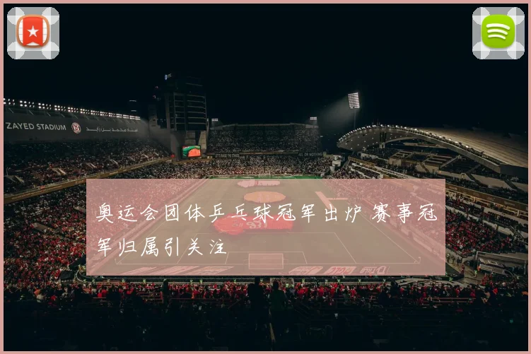 奥运会团体乒乓球冠军出炉 赛事冠军归属引关注