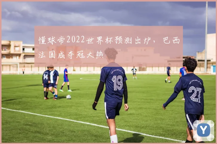 懂球帝2022世界杯预测出炉，巴西法国成夺冠大热