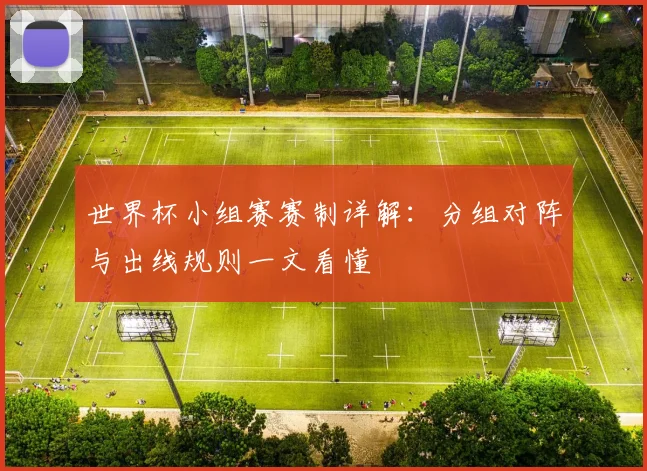 世界杯小组赛赛制详解：分组对阵与出线规则一文看懂