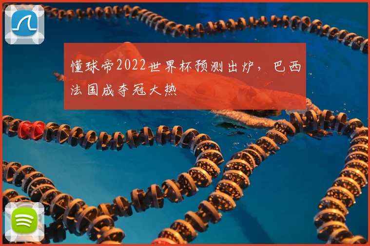 懂球帝2022世界杯预测出炉,巴西法国成夺冠大热