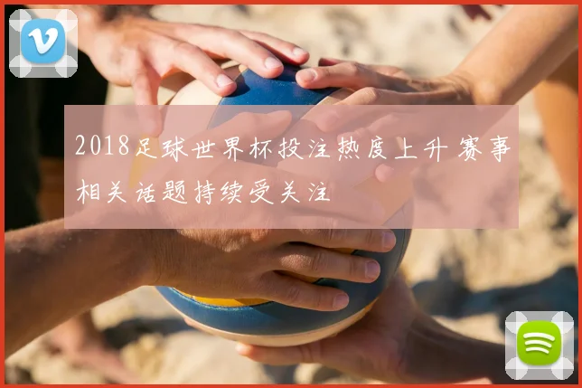 2018足球世界杯投注热度上升 赛事相关话题持续受关注