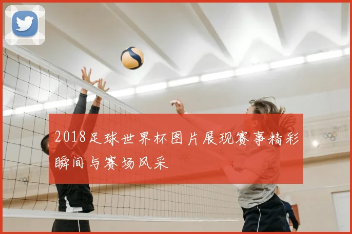 2018足球世界杯图片展现赛事精彩瞬间与赛场风采