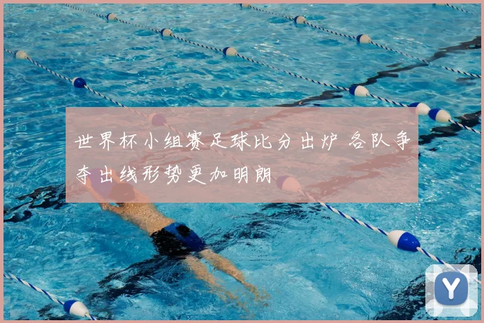 世界杯小组赛足球比分出炉 各队争夺出线形势更加明朗