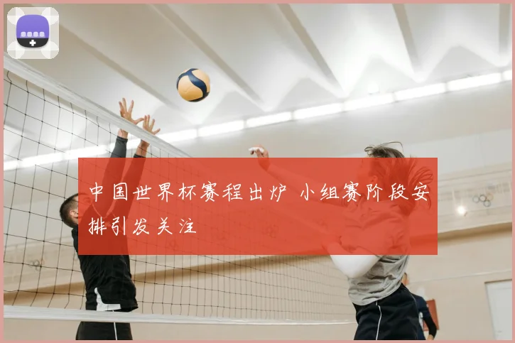 中国世界杯赛程出炉 小组赛阶段安排引发关注