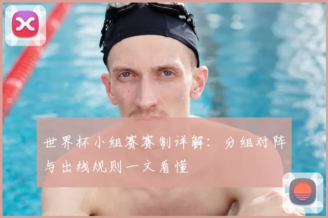 世界杯小组赛赛制详解：分组对阵与出线规则一文看懂