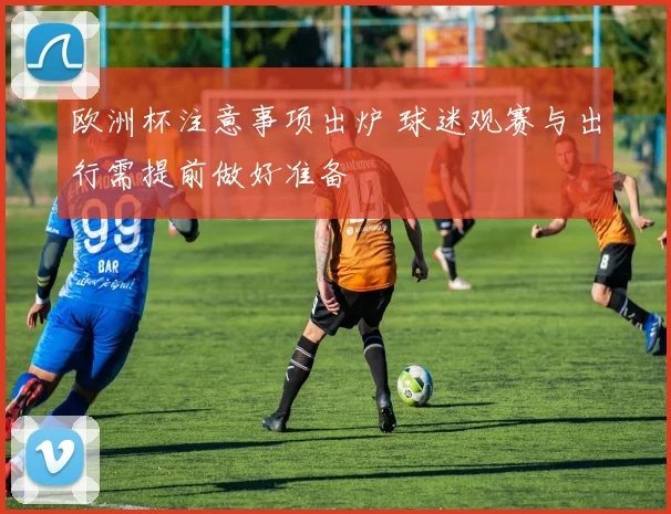 欧洲杯注意事项出炉 球迷观赛与出行需提前做好准备