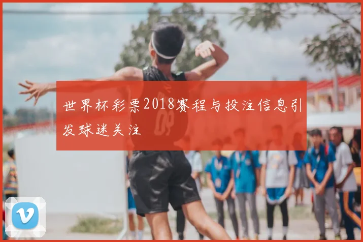 世界杯彩票2018赛程与投注信息引发球迷关注