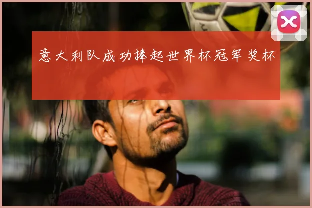 意大利队成功捧起世界杯冠军奖杯