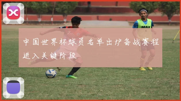 中国世界杯球员名单出炉备战赛程进入关键阶段