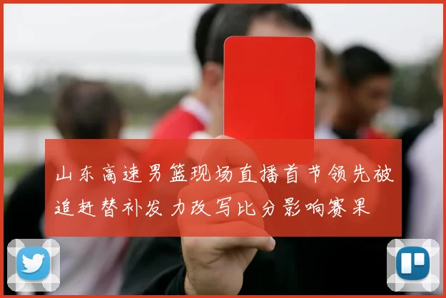 山东高速男篮现场直播首节领先被追赶替补发力改写比分影响赛果
